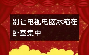 別讓電視電腦冰箱在臥室集中