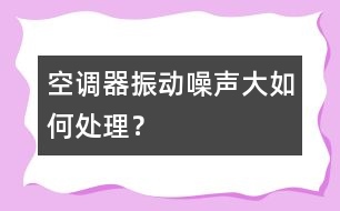 空調(diào)器振動、噪聲大如何處理？