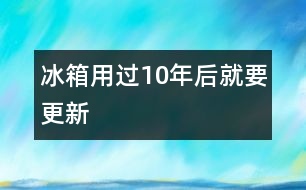 冰箱用過(guò)10年后就要更新