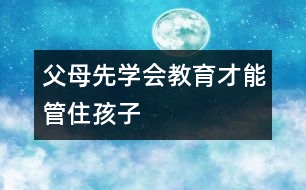 父母先學(xué)會(huì)教育才能管住孩子