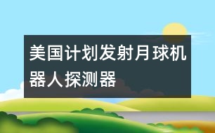 美國(guó)計(jì)劃發(fā)射月球機(jī)器人探測(cè)器