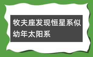 牧夫座發(fā)現(xiàn)恒星系似幼年太陽系