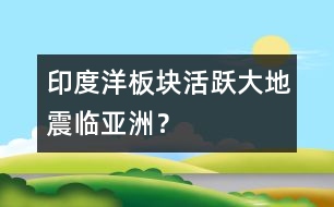 印度洋板塊活躍大地震臨亞洲？