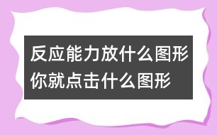 反應(yīng)能力：放什么圖形你就點(diǎn)擊什么圖形