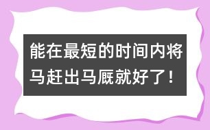 能在最短的時間內(nèi)將馬趕出馬廄就好了！