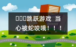 ???跳躍游戲  當心被蛇咬哦?。?！