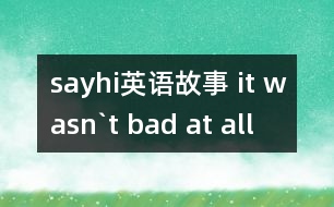 sayhi英語故事 it wasn`t bad at all