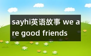 sayhi英語(yǔ)故事 we are good friends