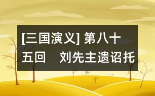 [三國(guó)演義] 第八十五回　劉先主遺詔托孤兒　諸葛亮安居平五路