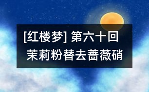 [紅樓夢] 第六十回  茉莉粉替去薔薇硝  玫瑰露引來茯苓霜