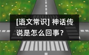 [語(yǔ)文常識(shí)] 神話傳說(shuō)是怎么回事？