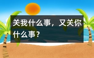 關(guān)我什么事，又關(guān)你什么事？