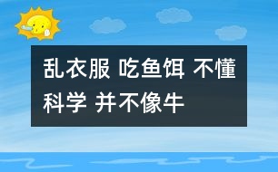 亂衣服 吃魚餌 不懂科學(xué) 并不像牛