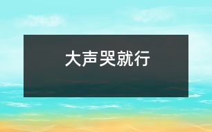 大聲哭就行