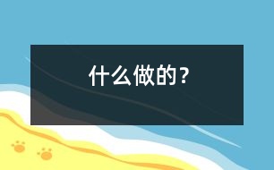 什么做的？